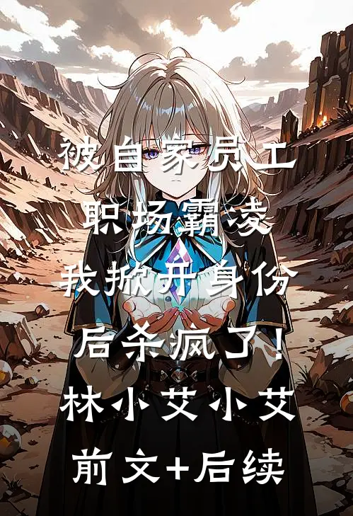 被自家员工职场霸凌，我掀开身份后杀疯了！林小艾小艾前文+后续