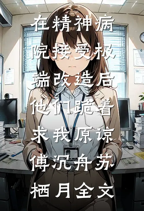 在精神病院接受极端改造后，他们跪着求我原谅傅沉舟苏栖月全文