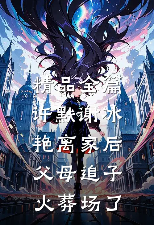 精品全篇许默谢冰艳(离家后,父母追子火葬场了)