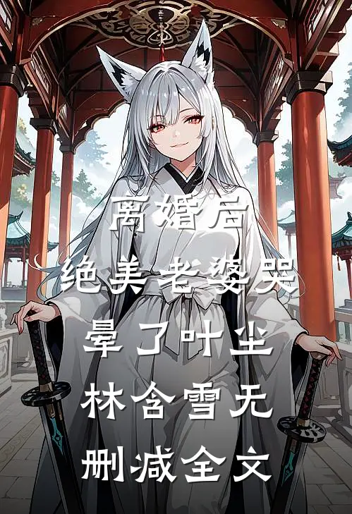 离婚后，绝美老婆哭晕了叶尘林含雪无删减全文