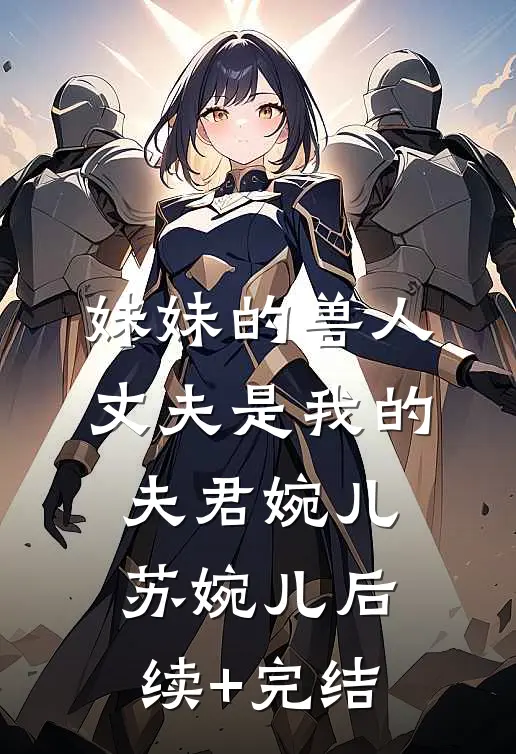 妹妹的兽人丈夫是我的夫君婉儿苏婉儿后续+完结