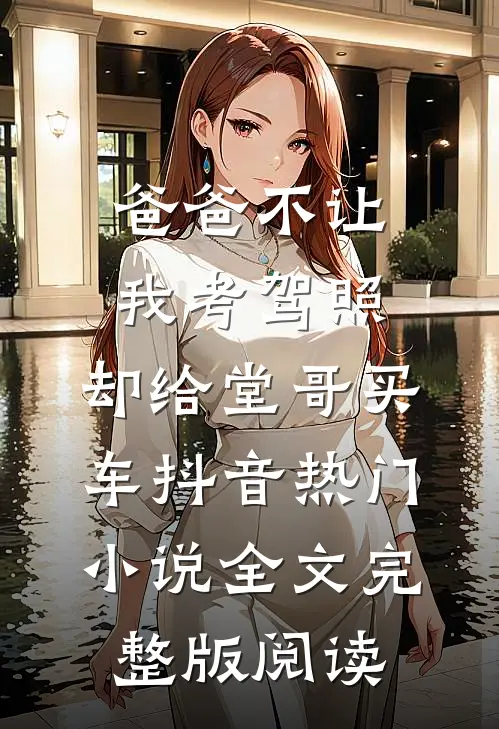 《爸爸不让我考驾照，却给堂哥买车》抖音热门小说全文完整版阅读
