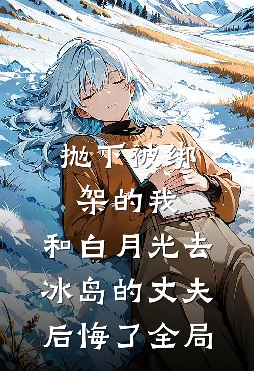 抛下被绑架的我，和白月光去冰岛的丈夫后悔了全局