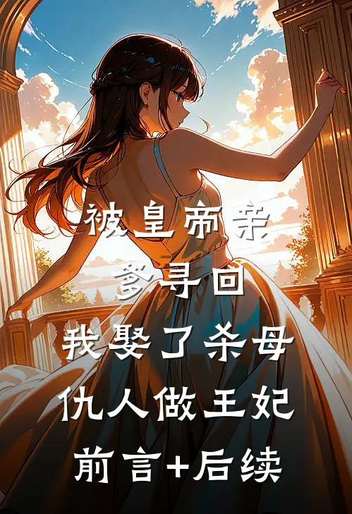 被皇帝亲爹寻回，我娶了杀母仇人做王妃前言+后续