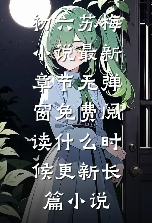 初六苏梅小说最新章节无弹窗免费阅读什么时候更新长篇小说