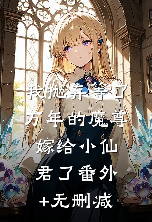 我抛弃等了万年的魔尊，嫁给小仙君了番外+无删减