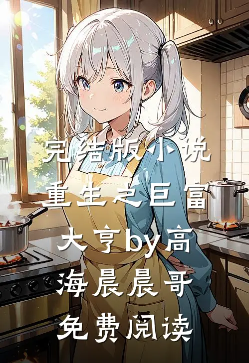完结版小说重生之巨富大亨by高海晨晨哥免费阅读