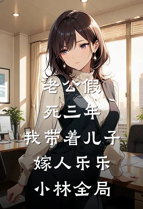 老公假死三年，我带着儿子嫁人乐乐小林全局