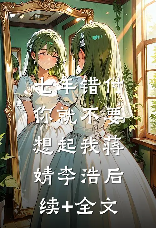 七年错付，你就不要想起我蒋婧李浩后续+全文