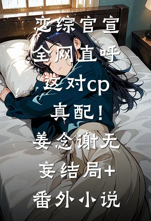 恋综官宣，全网直呼这对cp真配！姜念谢无妄结局+番外小说