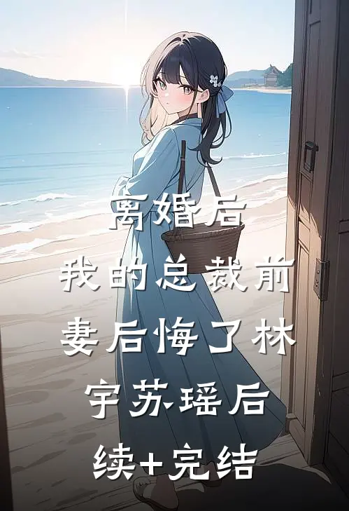 离婚后，我的总裁前妻后悔了林宇苏瑶后续+完结