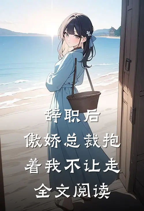 辞职后，傲娇总裁抱着我不让走全文阅读