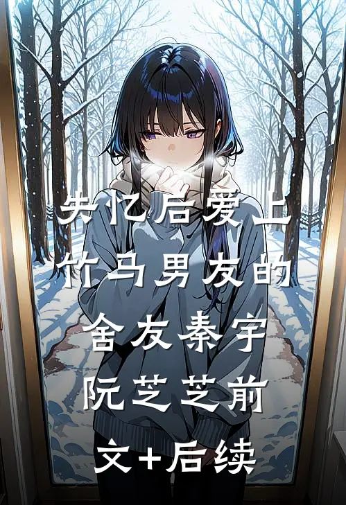 失忆后爱上竹马男友的舍友秦宇阮芝芝前文+后续