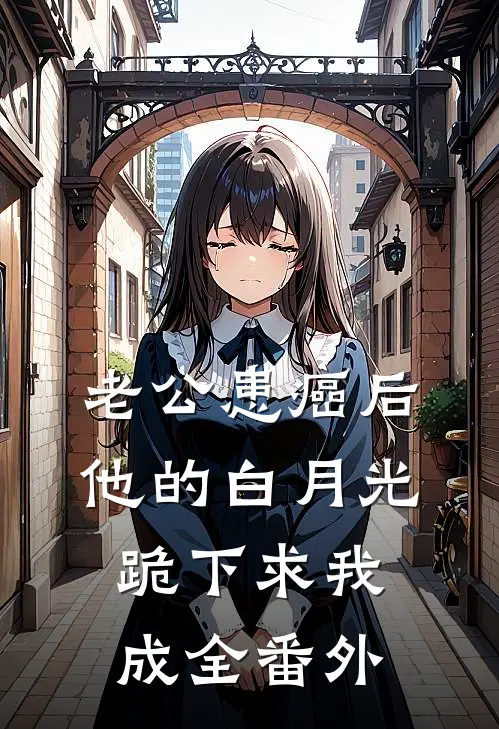 老公患癌后，他的白月光跪下求我成全 番外