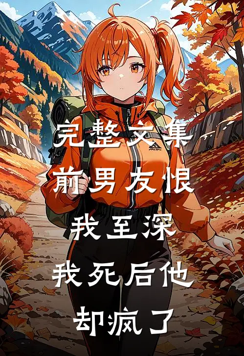 完整文集前男友恨我至深，我死后他却疯了