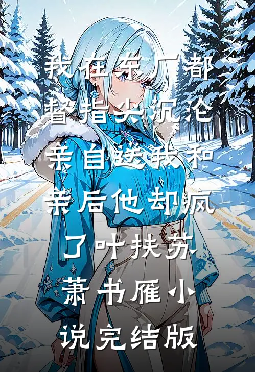 我在东厂都督指尖沉沦，亲自送我和亲后他却疯了叶扶苏萧书雁小说完结版