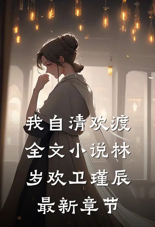 我自清欢渡全文小说林岁欢卫瑾辰最新章节
