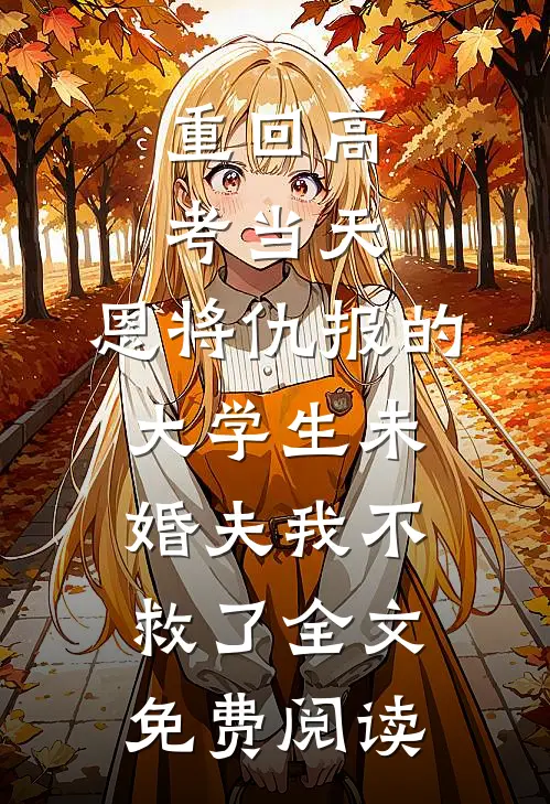 重回高考当天，恩将仇报的大学生未婚夫我不救了全文免费阅读