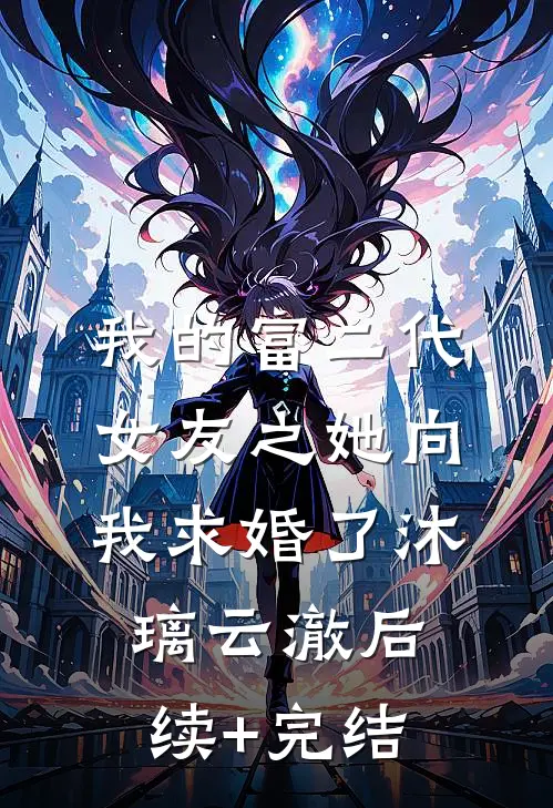 我的富二代女友之她向我求婚了沐璃云澈后续+完结