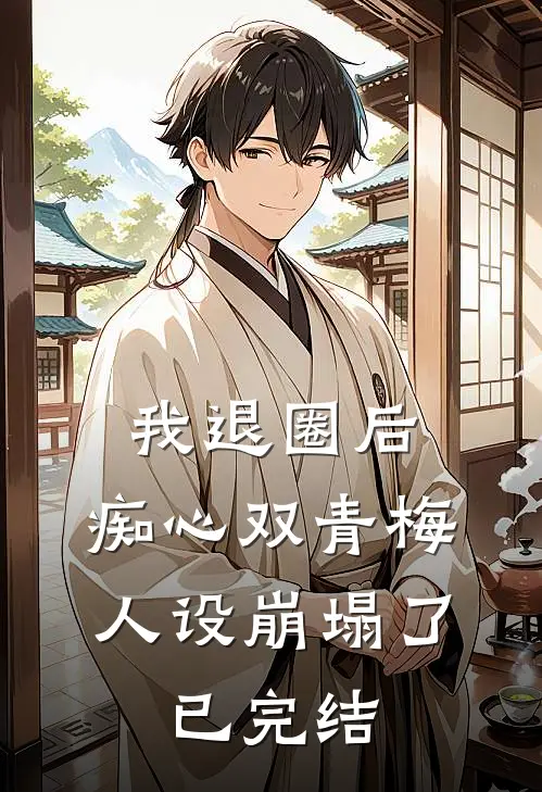 我退圈后，痴心双青梅人设崩塌了。已完结