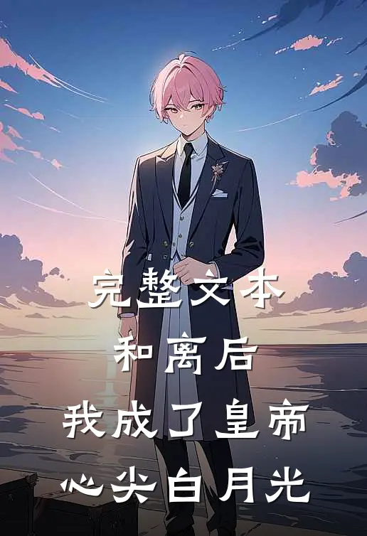 完整文本和离后，我成了皇帝心尖白月光