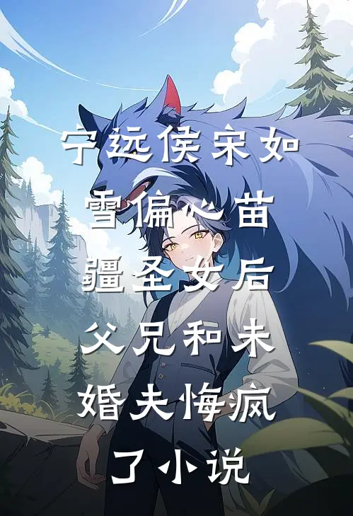宁远侯宋如雪偏心苗疆圣女后，父兄和未婚夫悔疯了小说