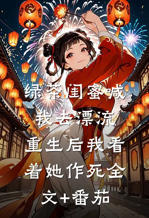 绿茶闺蜜喊我去漂流，重生后我看着她作死全文+番茄