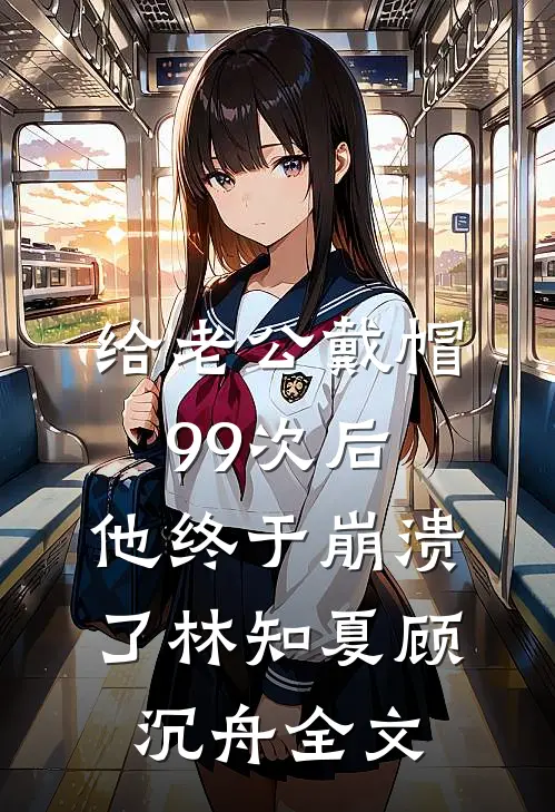 给老公戴帽99次后，他终于崩溃了林知夏顾沉舟全文