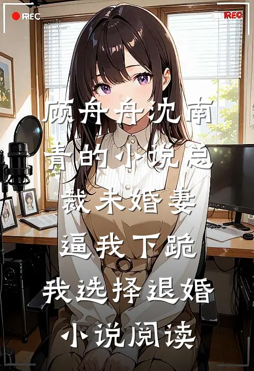 顾舟舟沈南青的小说总裁未婚妻逼我下跪，我选择退婚小说阅读