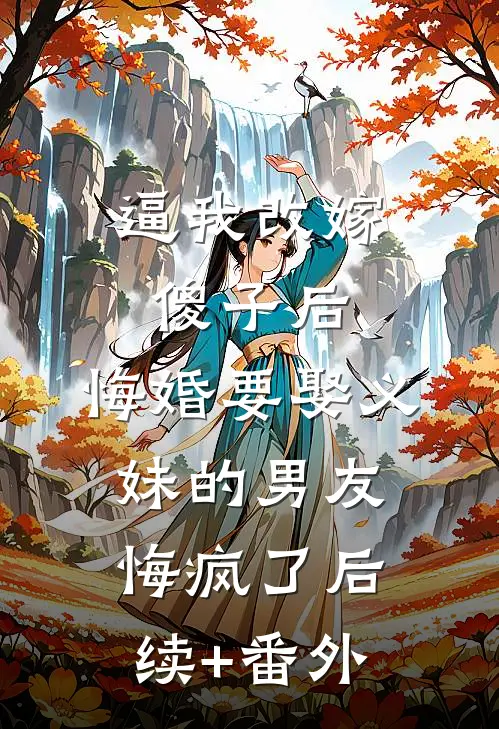 逼我改嫁傻子后，悔婚要娶义妹的男友悔疯了后续+番外