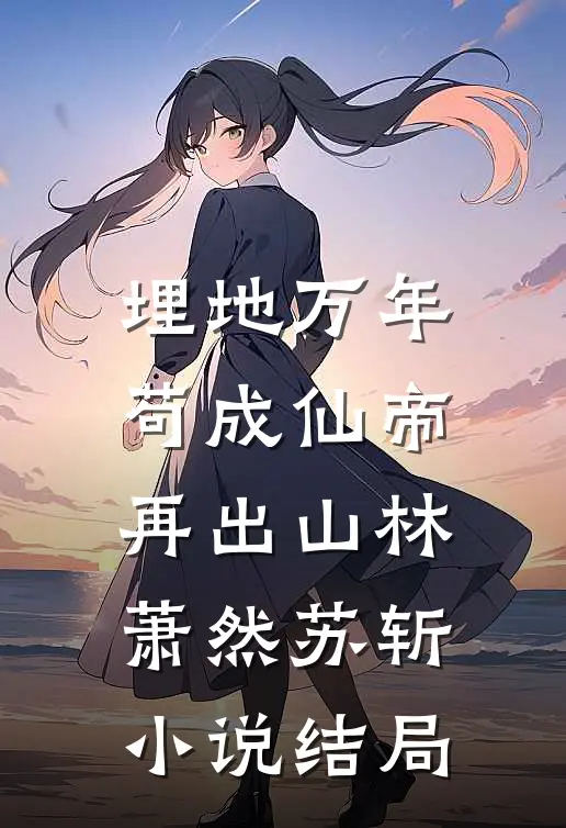 埋地万年，苟成仙帝再出山林萧然苏斩小说结局