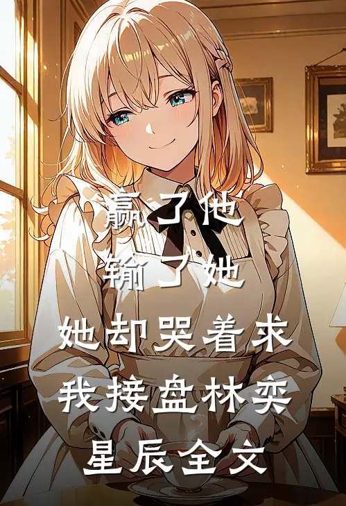 赢了他输了她，她却哭着求我接盘林奕星辰全文