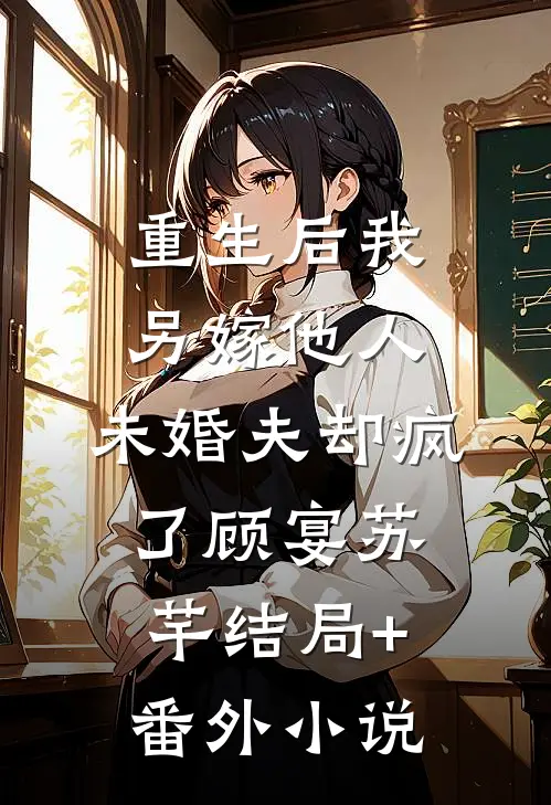 重生后我另嫁他人，未婚夫却疯了顾宴苏芊结局+番外小说