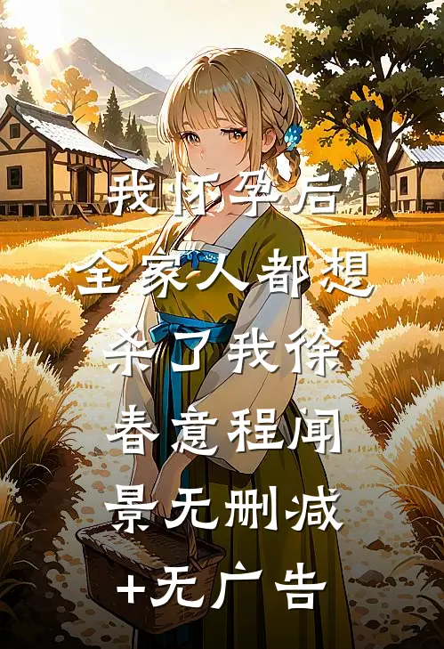我怀孕后，全家人都想杀了我徐春意程闻景无删减+无广告