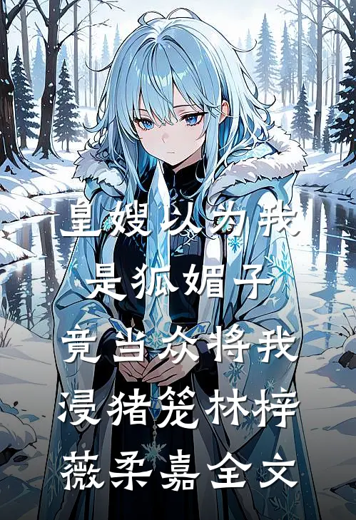 皇嫂以为我是狐媚子，竟当众将我浸猪笼林梓薇柔嘉全文