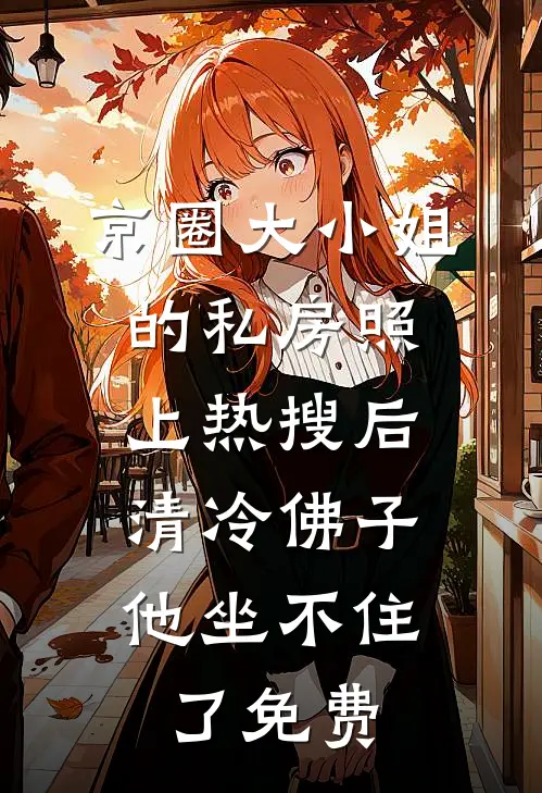 京圈大小姐的私房照上热搜后，清冷佛子他坐不住了免费