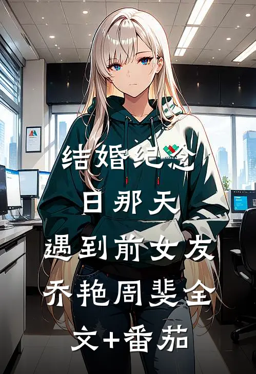 结婚纪念日那天，遇到前女友乔艳周斐全文+番茄