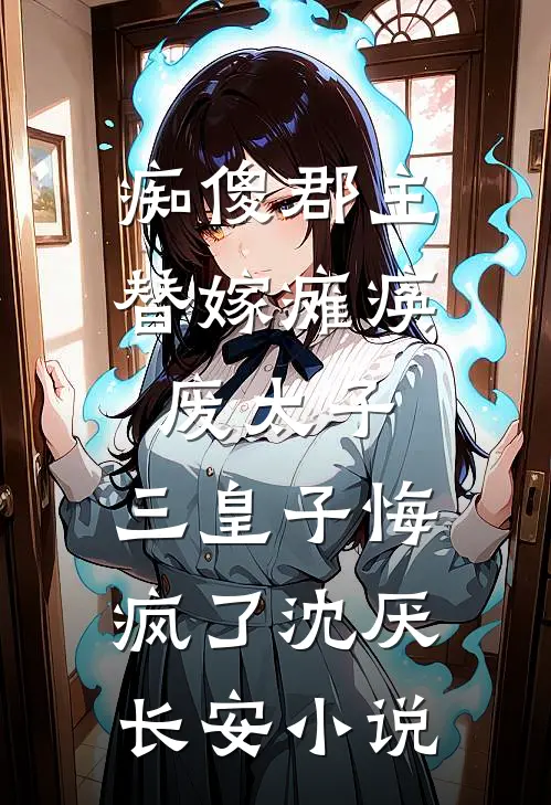 痴傻郡主替嫁瘫痪废太子，三皇子悔疯了沈厌长安小说