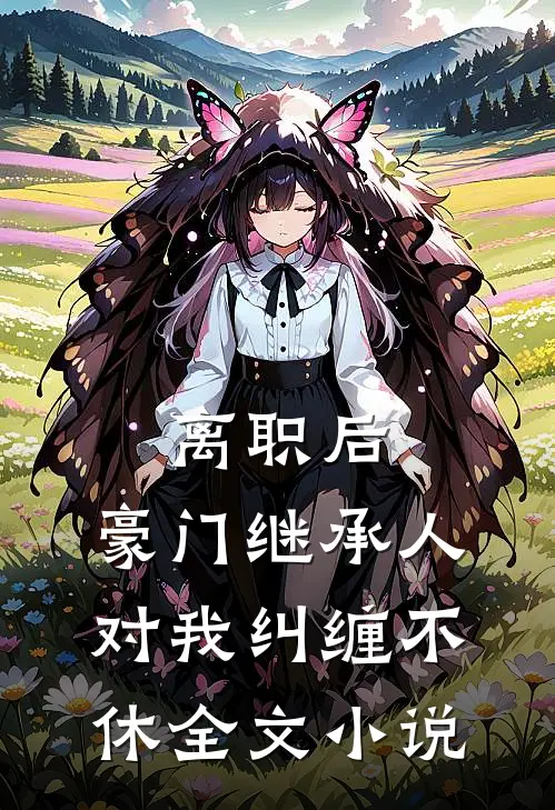 离职后，豪门继承人对我纠缠不休全文小说