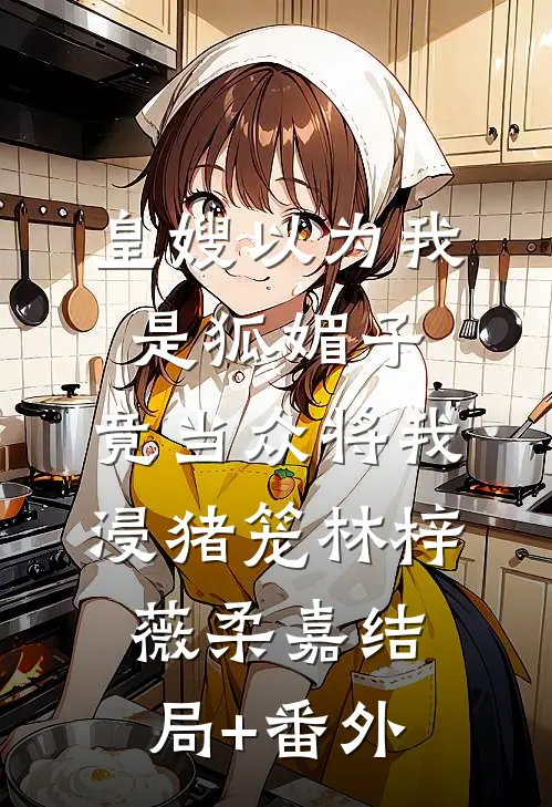 皇嫂以为我是狐媚子，竟当众将我浸猪笼林梓薇柔嘉结局+番外