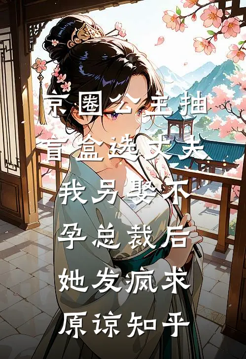京圈公主抽盲盒选丈夫，我另娶不孕总裁后她发疯求原谅知乎