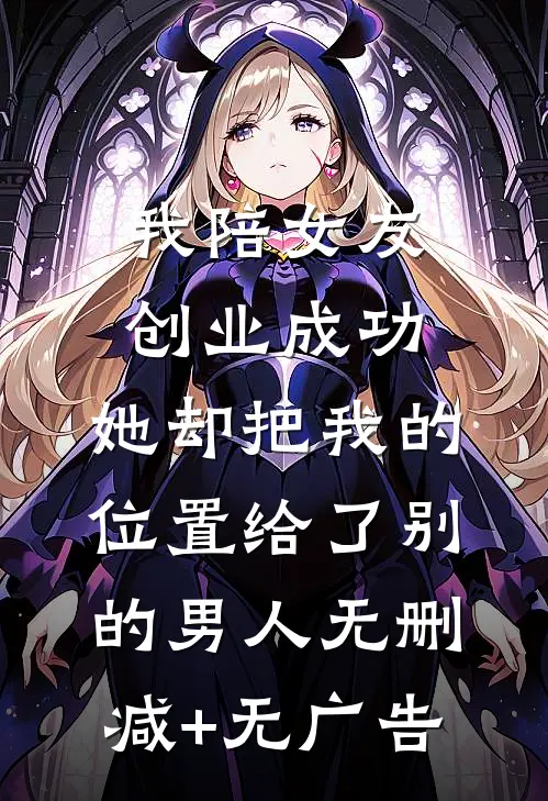 我陪女友创业成功，她却把我的位置给了别的男人无删减+无广告