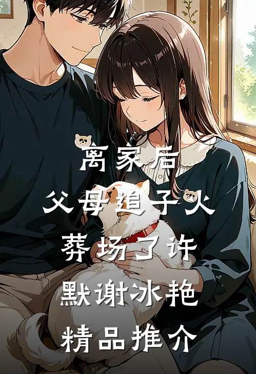 离家后，父母追子火葬场了(许默谢冰艳)精品推介