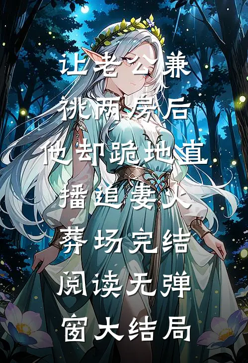 让老公兼祧两房后，他却跪地直播追妻火葬场完结阅读无弹窗大结局