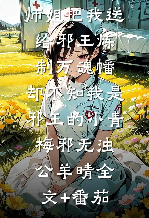 师姐把我送给邪王炼制万魂幡，却不知我是邪王的小青梅邪无浊公羊晴全文+番茄