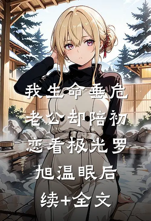 我生命垂危，老公却陪初恋看极光罗旭温眠后续+全文