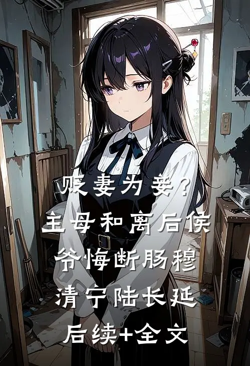 贬妻为妾？主母和离后侯爷悔断肠穆清宁陆长延后续+全文