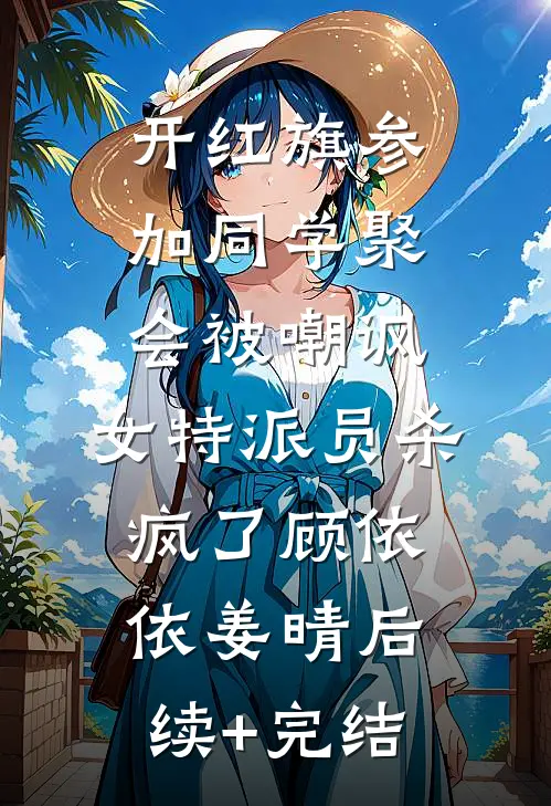 开红旗参加同学聚会被嘲讽，女特派员杀疯了顾依依姜晴后续+完结