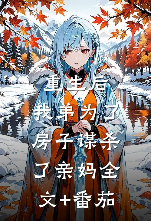 重生后，我弟为了房子谋杀了亲妈全文+番茄