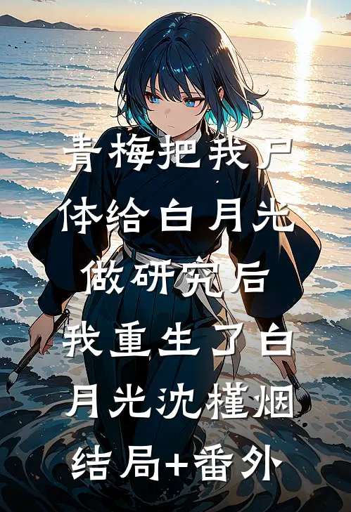 青梅把我尸体给白月光做研究后，我重生了白月光沈槿烟结局+番外